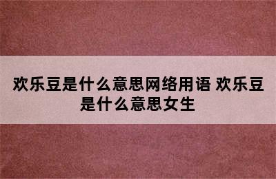 欢乐豆是什么意思网络用语 欢乐豆是什么意思女生